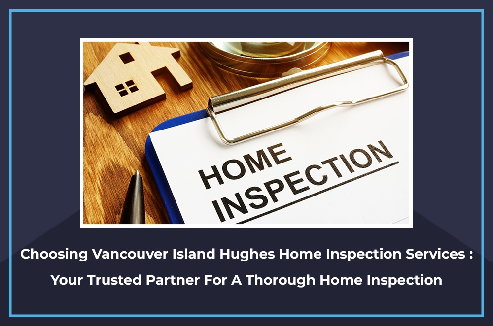 Choosing Vancouver Island Hughes Home Inspection Services: Your Trusted Partner For A Thorough Home Inspection